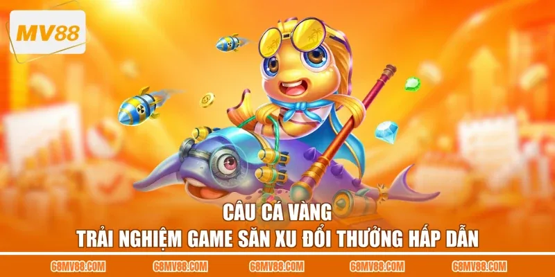 Câu Cá Vàng - Trải Nghiệm Game Săn Xu Đổi Thưởng Hấp Dẫn