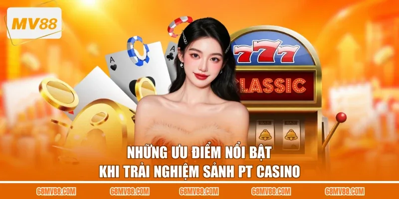 Những ưu điểm nổi bật khi trải nghiệm sảnh PT Casino